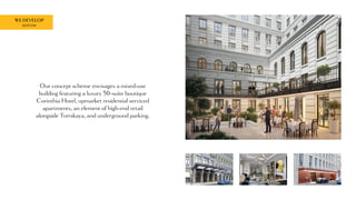 WE DEVELOP
MOSCOW
Our concept scheme envisages a mixed-use
building featuring a luxury 50-suite boutique
Corinthia Hotel, upmarket residential serviced
apartments, an element of high-end retail
alongside Tverskaya, and underground parking.
 