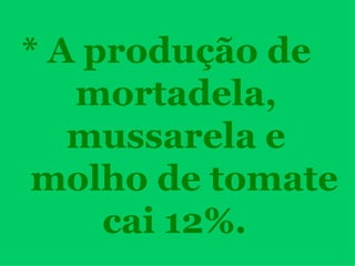 * A produção de mortadela,  mussarela e  molho de tomate  cai 12%. 
