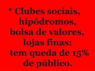 * Clubes sociais, hipódromos,  bolsa de valores, lojas finas:  tem queda de 15% de público. 