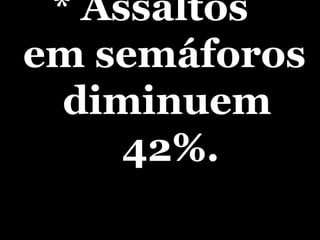 * Assaltos  em semáforos  diminuem 42%. 