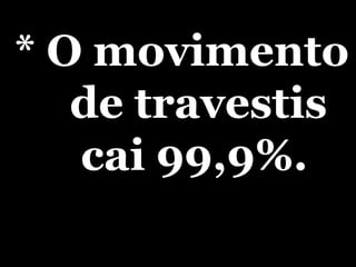 * O movimento de travestis cai 99,9%. 