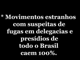* Movimentos estranhos com suspeitas de    fugas em delegacias e presídios de   todo o Brasil  caem 100%. 