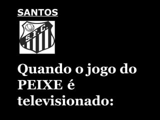 SANTOS            Quando o jogo do PEIXE   é televisionado: 