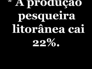 * A produção  pesqueira  litorânea cai  22%. 