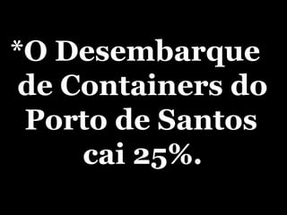 *O Desembarque de Containers do Porto de Santos cai 25%. 