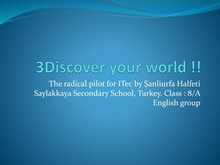 The radical pilot for ITec by Şanliurfa Halfeti
Saylakkaya Secondary School, Turkey. Class : 8/A
English group
 