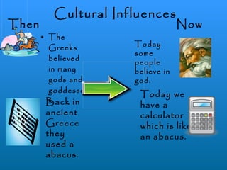 Cultural Influences The Greeks believed in many gods and goddesses. Then Now Today some people believe in god. Back in ancient Greece they used a abacus. Today we have a calculator which is like an abacus.
