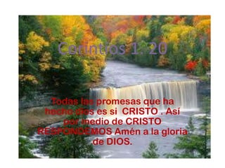Corintios 1. 20

  Todas las promesas que ha
 hecho dios es si CRISTO . Así
    por medio de CRISTO
RESPONDEMOS Amén a la gloria
           de DIOS.
 