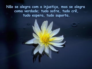 Não se alegra com a injustiça, mas se alegra coma verdade; tudo sofre, tudo crê, tudo espera, tudo suporta. 