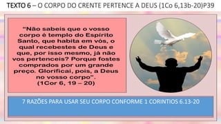 TEXTO 6 – O CORPO DO CRENTE PERTENCE A DEUS (1Co 6,13b-20)P39
7 RAZÕES PARA USAR SEU CORPO CONFORME 1 CORINTIOS 6.13-20
 