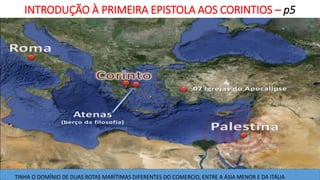 INTRODUÇÃO À PRIMEIRA EPISTOLA AOS CORINTIOS – p5
TINHA O DOMÍNIO DE DUAS ROTAS MARÍTIMAS DIFERENTES DO COMERCIO, ENTRE A ÁSIA MENOR E DA ITÁLIA
 