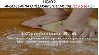 LIÇÃO 2
AVISO CONTRA O RELAXAMENTO MORAL (1Co 5,6) P27
 