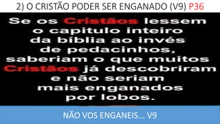 2) O CRISTÃO PODER SER ENGANADO (V9) P36
NÃO VOS ENGANEIS... V9
 