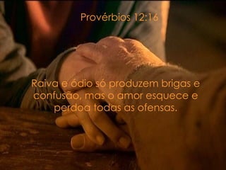 Provérbios 12:16 Raiva e ódio só produzem brigas e confusão, mas o amor esquece e perdoa todas as ofensas. 