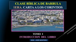 CLASE BÍBLICA DE BARBULA
1ERA. CARTAA LOS CORINTIOS
MGS. JOSÉ MONTERO
TOMO I
INTRODUCCION DEL LIBRO
 