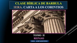 CLASE BÍBLICA DE BARBULA
1ERA. CARTAA LOS CORINTIOS
MGS. JOSÉ MONTERO
TOMO II
REPASO
 