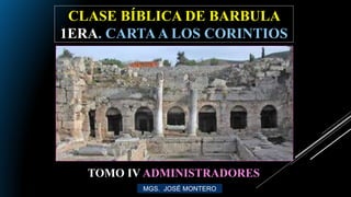 CLASE BÍBLICA DE BARBULA
1ERA. CARTAA LOS CORINTIOS
MGS. JOSÉ MONTERO
TOMO IV ADMINISTRADORES
 