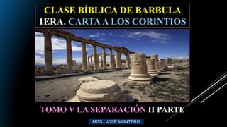 CLASE BÍBLICA DE BARBULA
1ERA. CARTAA LOS CORINTIOS
MGS. JOSÉ MONTERO
TOMO V LA SEPARACIÓN II PARTE
 