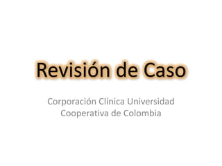 Revisión de Caso Corporación Clínica Universidad Cooperativa de Colombia 