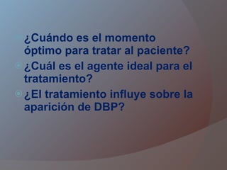 ¿Cuándo es el momento óptimo para tratar al paciente? ¿Cuál es el agente ideal para el tratamiento? ¿El tratamiento influye sobre la aparición de DBP? 
