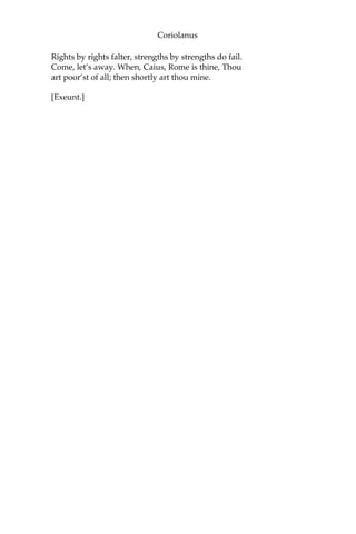 Coriolanus
Rights by rights falter, strengths by strengths do fail.
Come, let’s away. When, Caius, Rome is thine, Thou
art poor’st of all; then shortly art thou mine.
[Exeunt.]
 