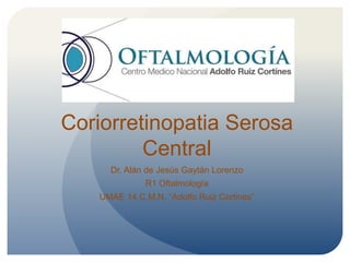 Coriorretinopatia Serosa
Central
Dr. Alán de Jesús Gaytán Lorenzo
R1 Oftalmología
UMAE 14 C.M.N. “Adolfo Ruiz Cortines”
 