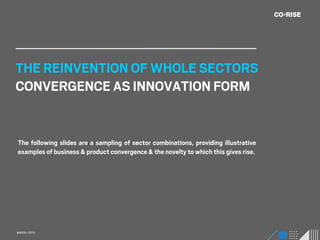 THE REINVENTION OF WHOLE SECTORS
CONVERGENCE AS INNOVATION FORM


The following slides are a sampling of sector combinations, providing illustrative
examples of business & product convergence & the novelty to which this gives rise.




MARCH / 2013
 