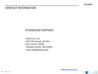 CONTACT INFORMATION




                    TO DISCUSS FURTHER:

                    CoRise Co., LLC
                    535 Fifth Avenue, 4th ﬂoor
                    New York, NY 10036
                    Telephone: (646) 532-6690
                    email: info@coriseco.com




                                                 www.coriseco.com
29   MARCH / 2013
 