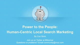 Power to the People:
Human-Centric Local Search Marketing
By Cori Shirk
Join us on Twitter at #Mozinar
Questions or problems? Email community@moz.com
 