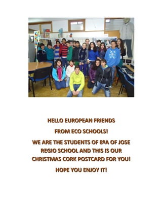 HELLO EUROPEAN FRIENDS
       FROM ECO SCHOOLS!
WE ARE THE STUDENTS OF 8ºA OF JOSE
   REGIO SCHOOL AND THIS IS OUR
CHRISTMAS CORK POSTCARD FOR YOU!
        HOPE YOU ENJOY IT!
 