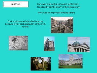Cork was originally a monastic settlement
founded by Saint Finbarr in the 6th century.
HISTORY
Cork is nicknamed the ribellious city
because it has participated in all the Irish
revolts
Cork was an important trading centre
 