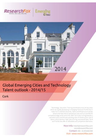 Emerging City Report - Cork (2014)
Sample Report
explore@researchfox.com
+1-408-469-4380
+91-80-6134-1500
www.researchfox.com
www.emergingcitiez.com
 1
 