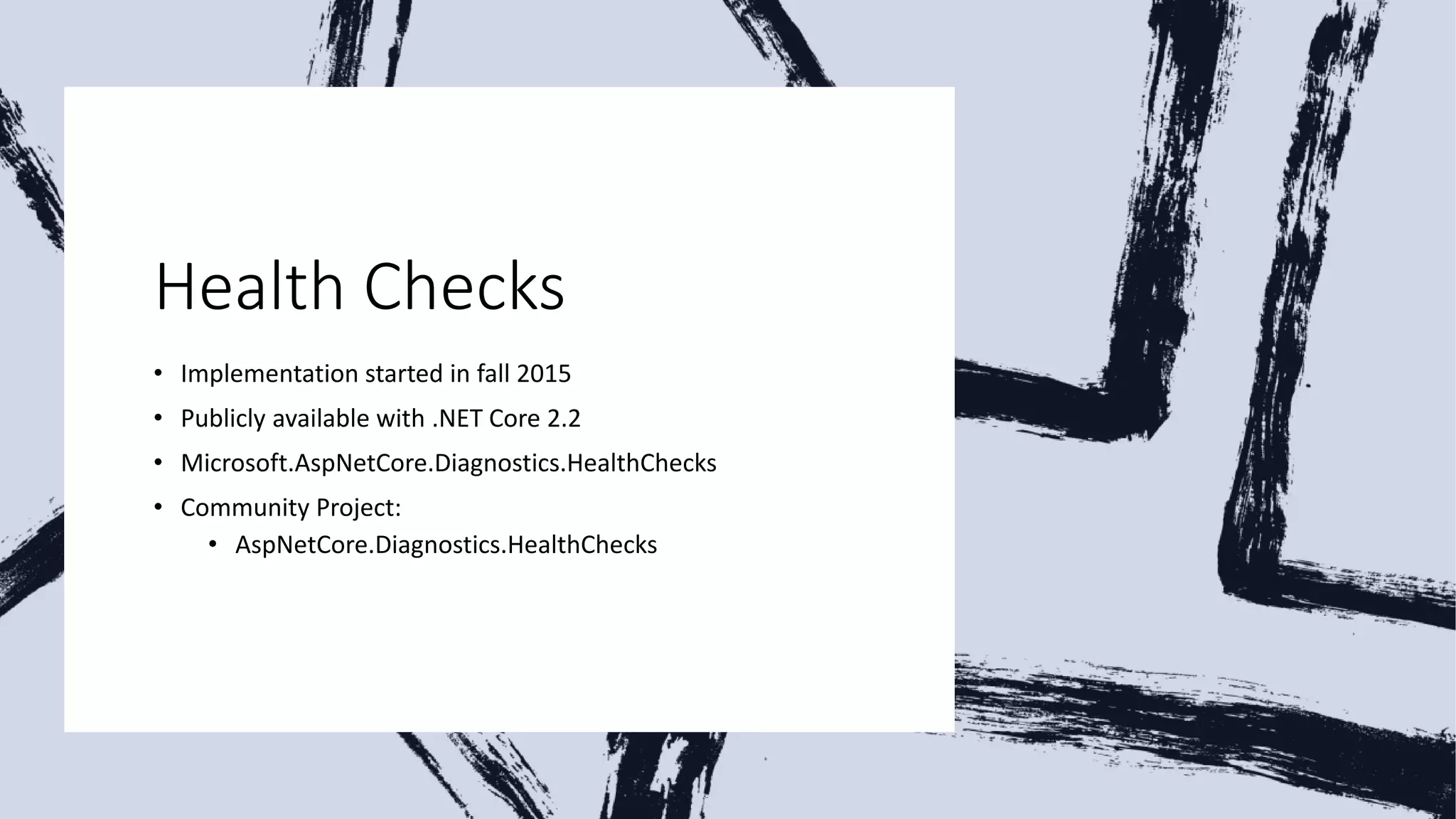 Health Checks
• Implementation started in fall 2015
• Publicly available with .NET Core 2.2
• Microsoft.AspNetCore.Diagnostics.HealthChecks
• Community Project:
• AspNetCore.Diagnostics.HealthChecks