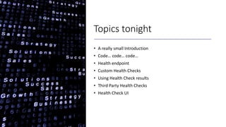Topics tonight
• A really small Introduction
• Code… code… code…
• Health endpoint
• Custom Health Checks
• Using Health Check results
• Third Party Health Checks
• Health Check UI
 