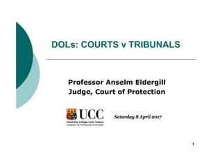 1
DOLs: COURTS v TRIBUNALS
Professor Anselm Eldergill
Judge, Court of Protection
Saturday 8 April 2017
 