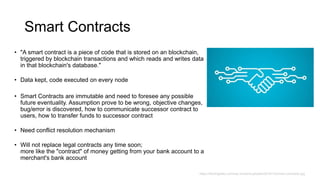 Smart Contracts
• "A smart contract is a piece of code that is stored on an blockchain,
triggered by blockchain transactio...