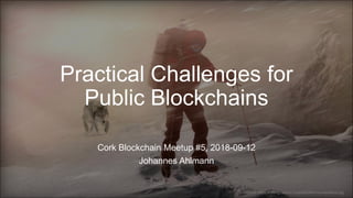 Practical Challenges for
Public Blockchains
Cork Blockchain Meetup #5, 2018-09-12
Johannes Ahlmann
source: https://i.ytimg.com/vi/-hu2u-kuD8A/maxresdefault.jpg
 