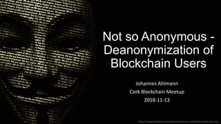 Not so Anonymous -
Deanonymization of
Blockchain Users
Johannes Ahlmann
Cork Blockchain Meetup
2018-11-13
https://www.dailydot.com/news/anonymous-opfullerton-kelly-thomas/
 