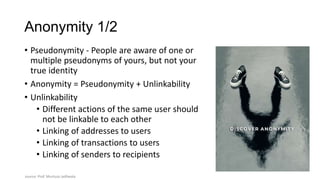 Anonymity 1/2
• Pseudonymity - People are aware of one or
multiple pseudonyms of yours, but not your
true identity
• Anony...