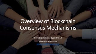 Overview of Blockchain
Consensus Mechanisms
Cork Blockchain, 2018-08-14
Johannes Ahlmann,
johannes@fluquid.com
Image: https://cdn-images-1.medium.com/max/1600/1*DpVNUugFmEhGhblHmXxbVA.jpeg
 