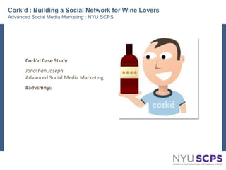 Cork’d : Building a Social Network for Wine LoversAdvanced Social Media Marketing : NYU SCPS Cork’d Case Study  Jonathan JosephAdvanced Social Media Marketing #advsmnyu 1 