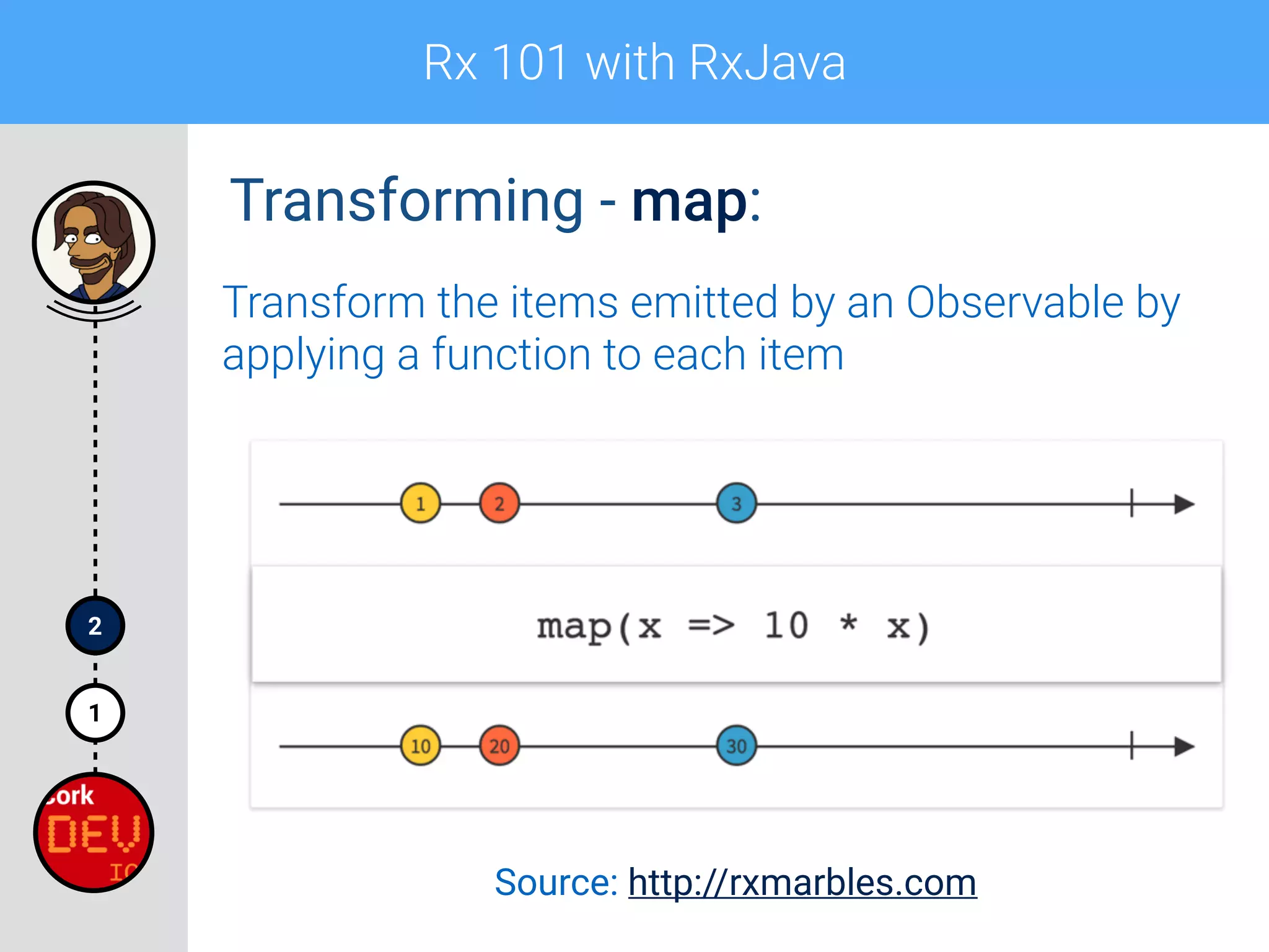 Rx 101 with RxJava
1
2
Transforming - map:
Transform the items emitted by an Observable by
applying a function to each item
Source: http://rxmarbles.com
 