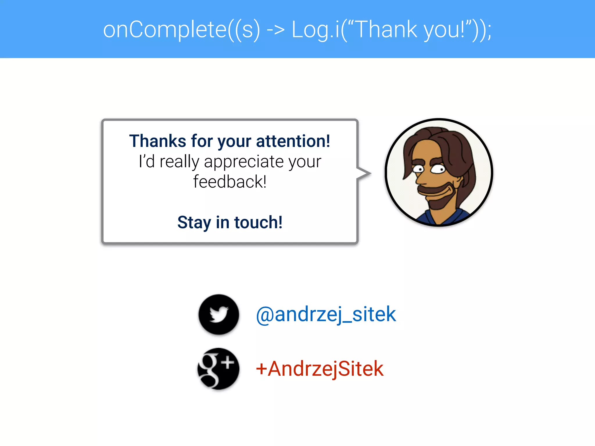 onComplete((s) -> Log.i(“Thank you!”));
Thanks for your attention!
I’d really appreciate your
feedback!
Stay in touch!
@andrzej_sitek
+AndrzejSitek
 
