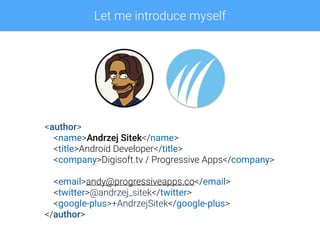 <author>
<name>Andrzej Sitek</name>
<title>Android Developer</title>
<company>Digisoft.tv / Progressive Apps</company>
<email>andy@progressiveapps.co</email>
<twitter>@andrzej_sitek</twitter>
<google-plus>+AndrzejSitek</google-plus>
</author>
Let me introduce myself
 