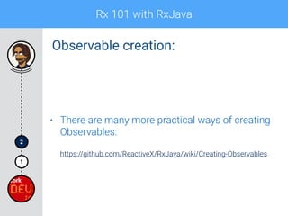 Rx 101 with RxJava
1
2
Observable creation:
• There are many more practical ways of creating
Observables: 
 
https://github.com/ReactiveX/RxJava/wiki/Creating-Observables
 