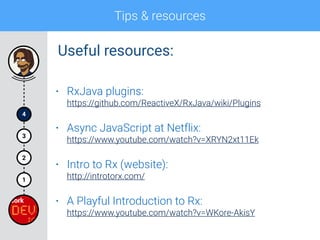Tips & resources
4
1
2
3
• RxJava plugins: 
https://github.com/ReactiveX/RxJava/wiki/Plugins
• Async JavaScript at Netflix: 
https://www.youtube.com/watch?v=XRYN2xt11Ek
• Intro to Rx (website): 
http://introtorx.com/
• A Playful Introduction to Rx: 
https://www.youtube.com/watch?v=WKore-AkisY
Useful resources:
 