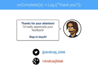 onComplete((s) -> Log.i(“Thank you!”));
Thanks for your attention!
I’d really appreciate your
feedback!
Stay in touch!
@andrzej_sitek
+AndrzejSitek
 