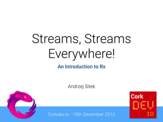 Streams, Streams
Everywhere!
An Introduction to Rx
Corkdev.io - 15th December 2015
Andrzej Sitek
 