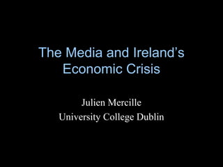 The Media and Ireland’s 
Economic Crisis 
Julien Mercille 
University College Dublin 
 
