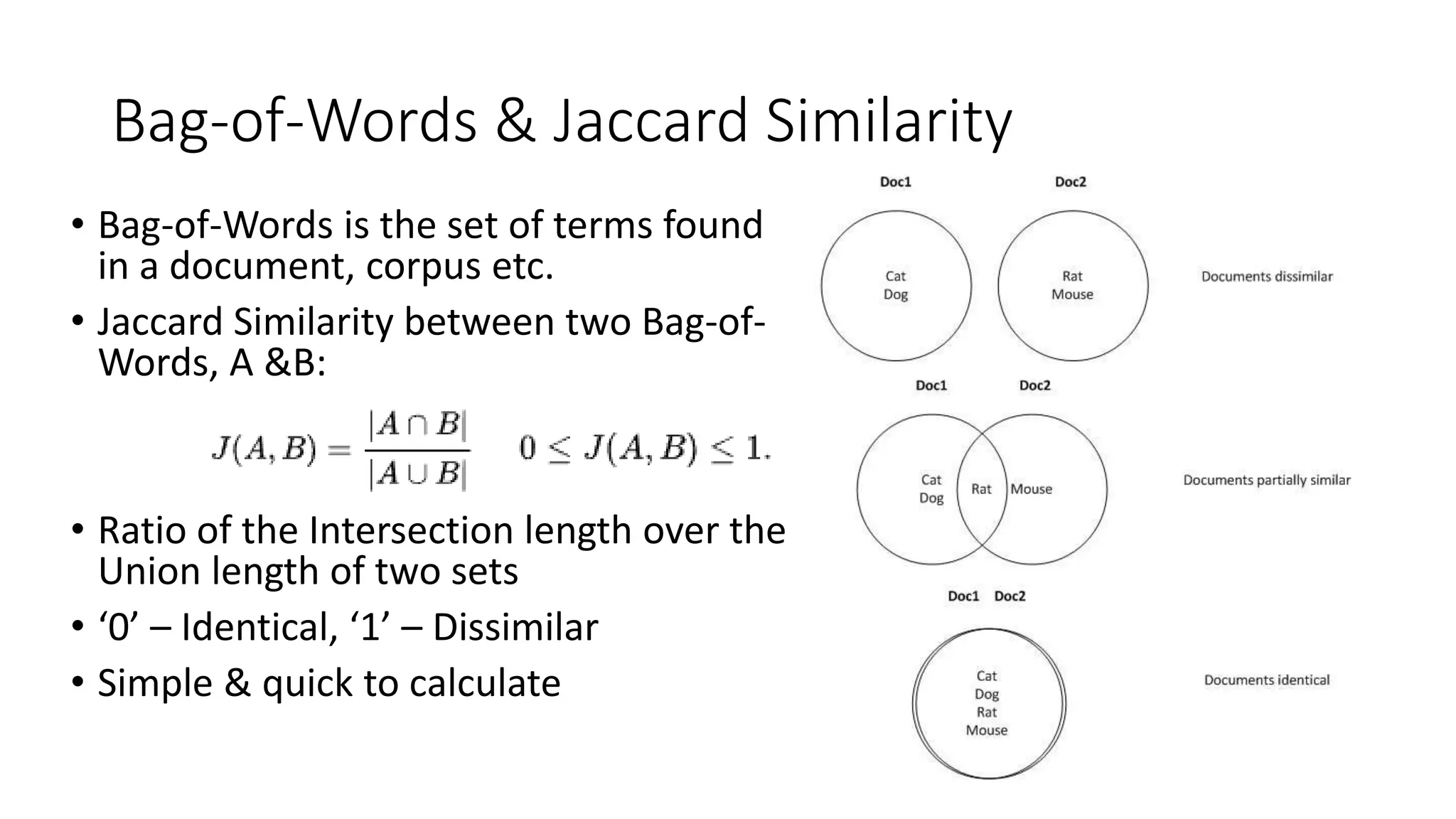 Bag-of-Words & Jaccard Similarity
• Bag-of-Words is the set of terms found
in a document, corpus etc.
• Jaccard Similarity between two Bag-of-
Words, A &B:
• Ratio of the Intersection length over the
Union length of two sets
• ‘0’ – Identical, ‘1’ – Dissimilar
• Simple & quick to calculate
 